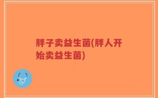 胖子卖益生菌(胖人开始卖益生菌)
