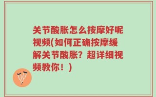 关节酸胀怎么按摩好呢视频(如何正确按摩缓解关节酸胀？超详细视频教你！)