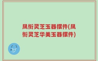 凤衔灵芝玉器摆件(凤衔灵芝华美玉器摆件)