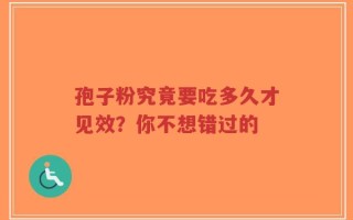孢子粉究竟要吃多久才见效？你不想错过的