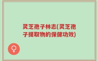 灵芝孢子林志(灵芝孢子提取物的保健功效)