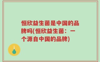 恒欣益生菌是中国的品牌吗(恒欣益生菌：一个源自中国的品牌)