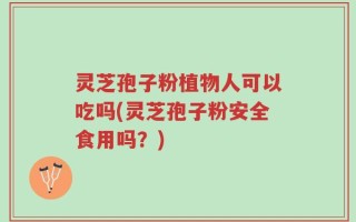 灵芝孢子粉植物人可以吃吗(灵芝孢子粉安全食用吗？)