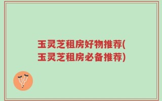 玉灵芝租房好物推荐(玉灵芝租房必备推荐)