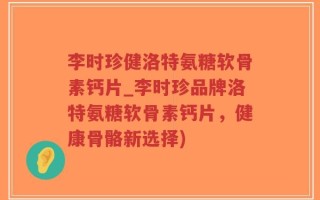 李时珍健洛特氨糖软骨素钙片_李时珍品牌洛特氨糖软骨素钙片，健康骨骼新选择)