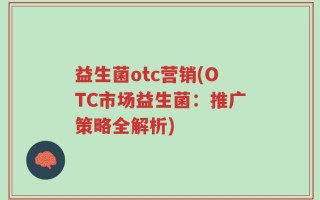益生菌otc营销(OTC市场益生菌：推广策略全解析)
