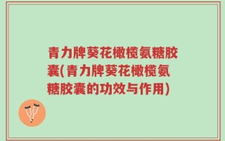 青力牌葵花橄榄氨糖胶囊(青力牌葵花橄榄氨糖胶囊的功效与作用)