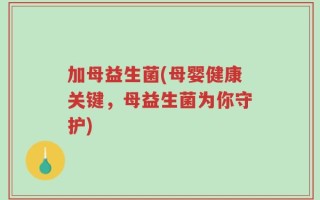 加母益生菌(母婴健康关键，母益生菌为你守护)