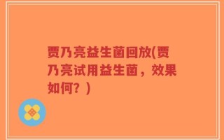 贾乃亮益生菌回放(贾乃亮试用益生菌，效果如何？)