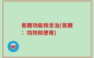 氨糖功能和主治(氨糖：功效和使用)