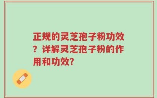 正规的灵芝孢子粉功效？详解灵芝孢子粉的作用和功效？