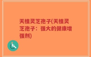 天植灵芝孢子(天植灵芝孢子：强大的健康增强剂)