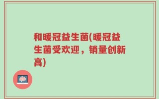 和暖冠益生菌(暖冠益生菌受欢迎，销量创新高)