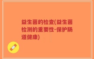 益生菌的检查(益生菌检测的重要性-保护肠道健康)