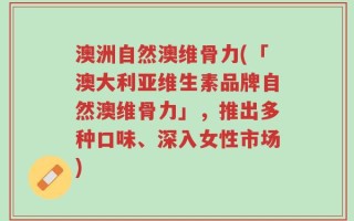 澳洲自然澳维骨力(「澳大利亚维生素品牌自然澳维骨力」，推出多种口味、深入女性市场)
