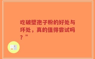 吃破壁孢子粉的好处与坏处，真的值得尝试吗？”