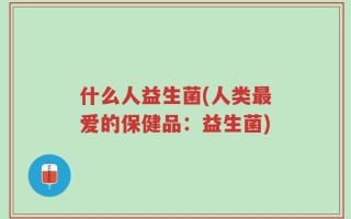 什么人益生菌(人类最爱的保健品：益生菌)