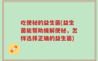 吃便秘的益生菌(益生菌能帮助缓解便秘，怎样选择正确的益生菌)