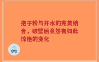孢子粉与开水的完美结合，破壁后竟然有如此惊艳的变化