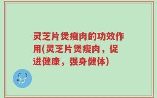 灵芝片煲瘦肉的功效作用(灵芝片煲瘦肉，促进健康，强身健体)