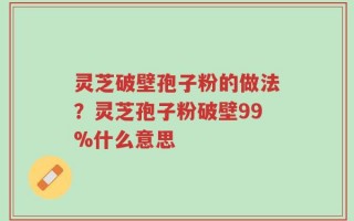 灵芝破壁孢子粉的做法？灵芝孢子粉破壁99%什么意思