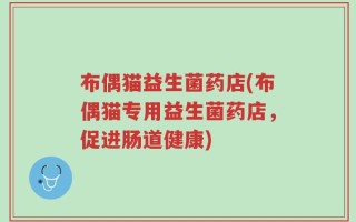 布偶猫益生菌药店(布偶猫专用益生菌药店，促进肠道健康)