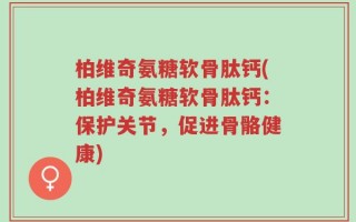 柏维奇氨糖软骨肽钙(柏维奇氨糖软骨肽钙：保护关节，促进骨骼健康)