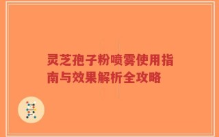 灵芝孢子粉喷雾使用指南与效果解析全攻略