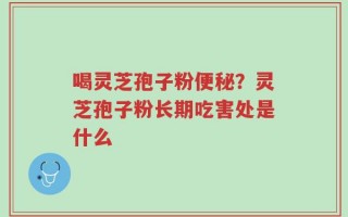 喝灵芝孢子粉便秘？灵芝孢子粉长期吃害处是什么
