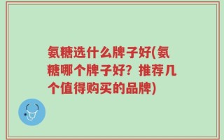 氨糖选什么牌子好(氨糖哪个牌子好？推荐几个值得购买的品牌)