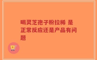 喝灵芝孢子粉拉稀 是正常反应还是产品有问题
