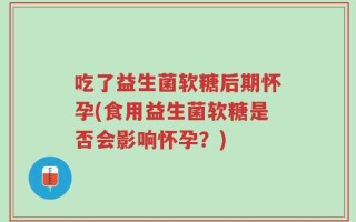 吃了益生菌软糖后期怀孕(食用益生菌软糖是否会影响怀孕？)