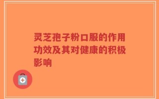 灵芝孢子粉口服的作用功效及其对健康的积极影响