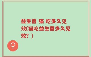 益生菌 猫 吃多久见效(猫吃益生菌多久见效？)