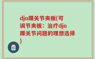 djo踝关节夹板(可调节夹板：治疗djo踝关节问题的理想选择)