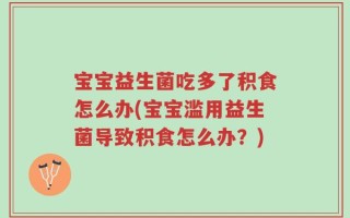 宝宝益生菌吃多了积食怎么办(宝宝滥用益生菌导致积食怎么办？)