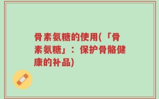 骨素氨糖的使用(「骨素氨糖」：保护骨骼健康的补品)