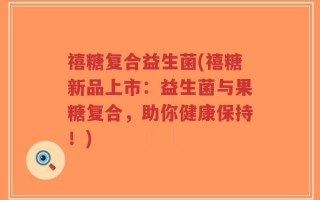 禧糖复合益生菌(禧糖新品上市：益生菌与果糖复合，助你健康保持！)