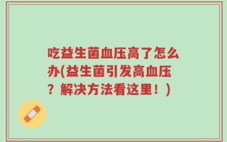 吃益生菌血压高了怎么办(益生菌引发高血压？解决方法看这里！)