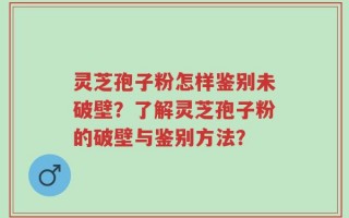 灵芝孢子粉怎样鉴别未破壁？了解灵芝孢子粉的破壁与鉴别方法？