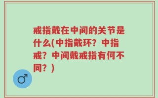戒指戴在中间的关节是什么(中指戴环？中指戒？中间戴戒指有何不同？)