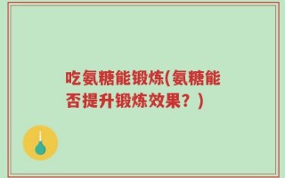 吃氨糖能锻炼(氨糖能否提升锻炼效果？)