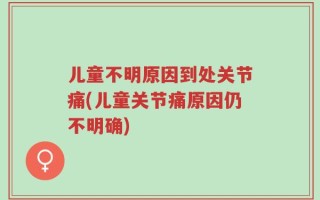 儿童不明原因到处关节痛(儿童关节痛原因仍不明确)