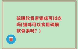 硫磺软骨素猫咪可以吃吗(猫咪可以食用硫磺软骨素吗？)