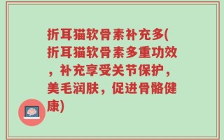 折耳猫软骨素补充多(折耳猫软骨素多重功效，补充享受关节保护，美毛润肤，促进骨骼健康)