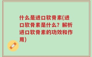 什么是进口软骨素(进口软骨素是什么？解析进口软骨素的功效和作用)