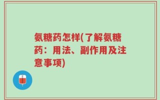 氨糖药怎样(了解氨糖药：用法、副作用及注意事项)