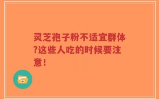 灵芝孢子粉不适宜群体?这些人吃的时候要注意！