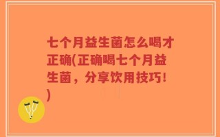 七个月益生菌怎么喝才正确(正确喝七个月益生菌，分享饮用技巧！)