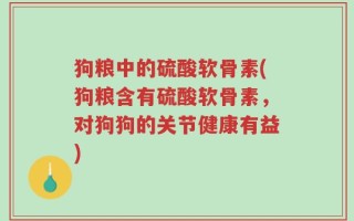 狗粮中的硫酸软骨素(狗粮含有硫酸软骨素，对狗狗的关节健康有益)